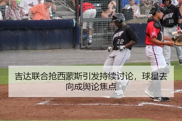 吉达联合抢西蒙斯引发持续讨论，球星去向成舆论焦点